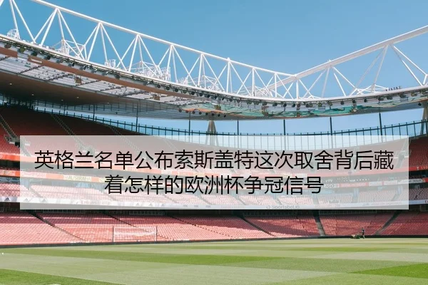 英格兰名单公布索斯盖特这次取舍背后藏着怎样的欧洲杯争冠信号